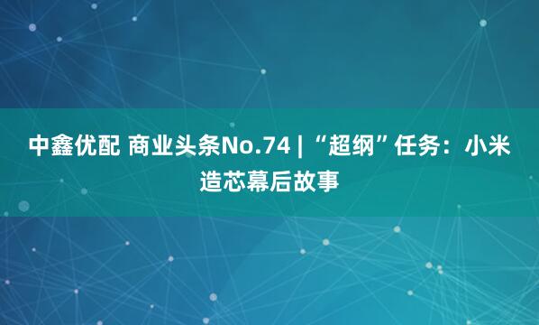 中鑫优配 商业头条No.74 | “超纲”任务：小米造芯幕后故事