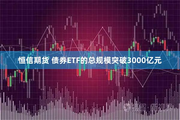 恒信期货 债券ETF的总规模突破3000亿元