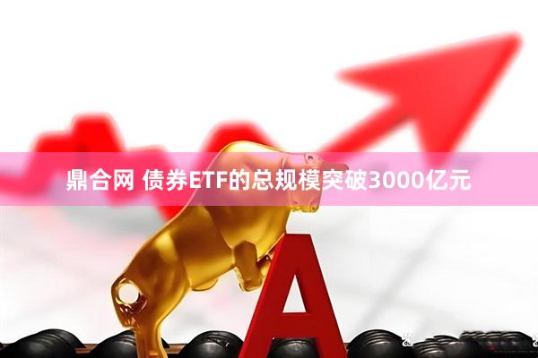 鼎合网 债券ETF的总规模突破3000亿元