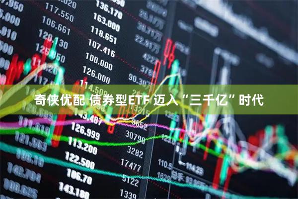 奇侠优配 债券型ETF 迈入“三千亿”时代