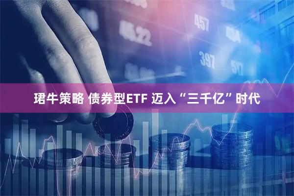 珺牛策略 债券型ETF 迈入“三千亿”时代