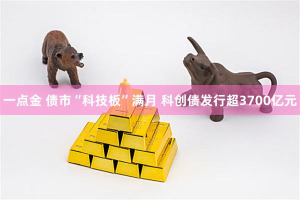 一点金 债市“科技板”满月 科创债发行超3700亿元