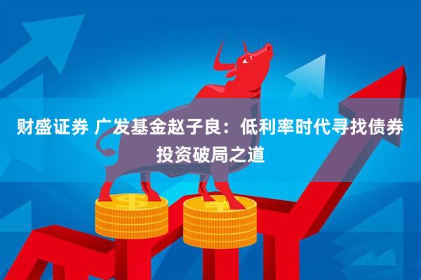 财盛证券 广发基金赵子良：低利率时代寻找债券投资破局之道