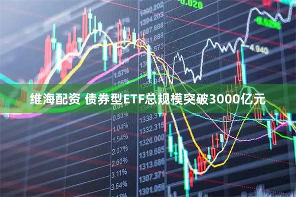 维海配资 债券型ETF总规模突破3000亿元
