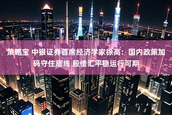 策略宝 中银证券首席经济学家徐高：国内政策加码守住底线 股债汇平稳运行可期