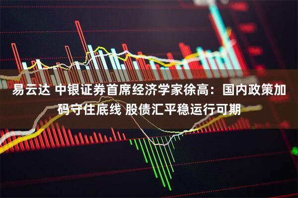 易云达 中银证券首席经济学家徐高：国内政策加码守住底线 股债汇平稳运行可期