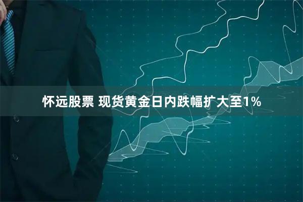 怀远股票 现货黄金日内跌幅扩大至1%