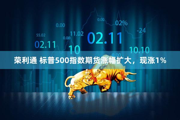 荣利通 标普500指数期货涨幅扩大，现涨1%