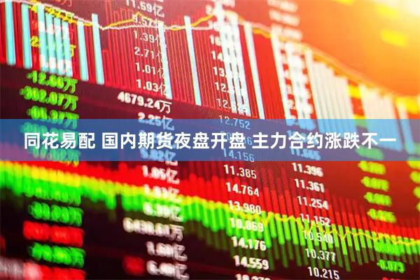 同花易配 国内期货夜盘开盘 主力合约涨跌不一