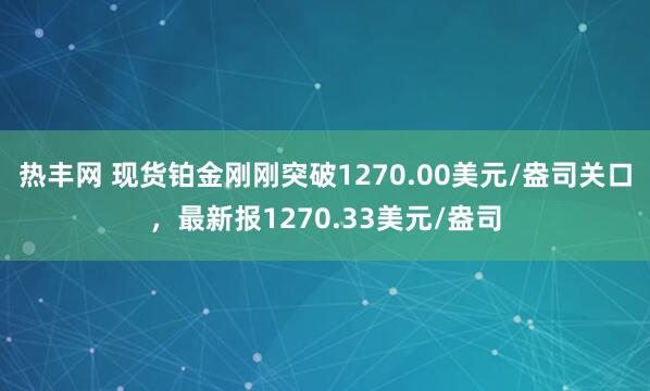 热丰网 现货铂金刚刚突破1270.00美元/盎司关口，最新报1270.33美元/盎司