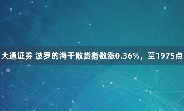大通证券 波罗的海干散货指数涨0.36%，至1975点