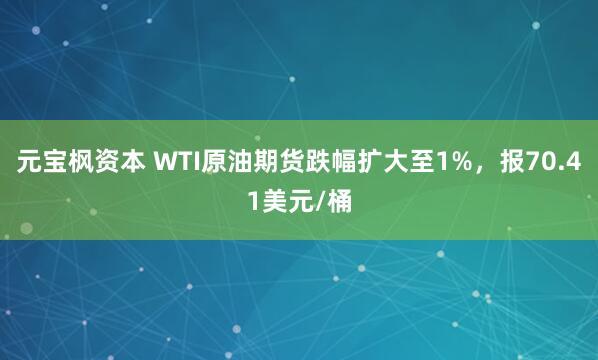 元宝枫资本 WTI原油期货跌幅扩大至1%，报70.41美元/桶