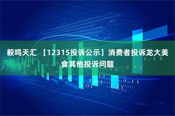毅鸣天汇 【12315投诉公示】消费者投诉龙大美食其他投诉问题