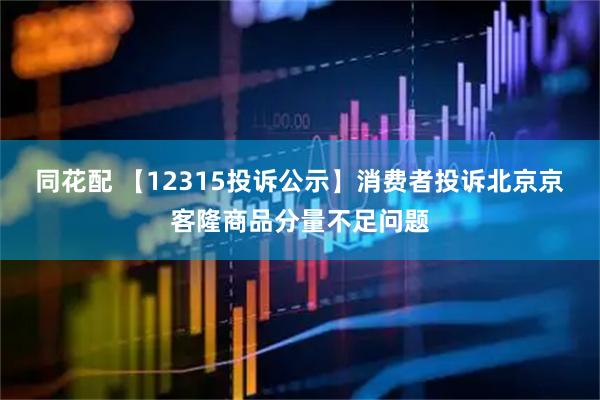 同花配 【12315投诉公示】消费者投诉北京京客隆商品分量不足问题