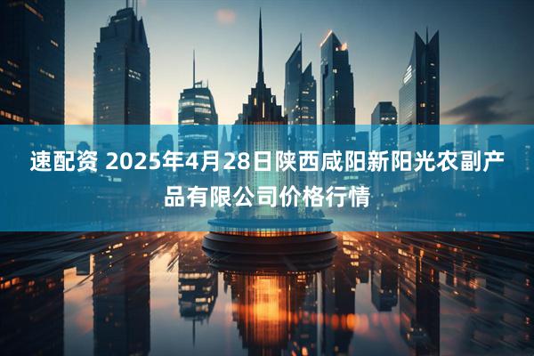 速配资 2025年4月28日陕西咸阳新阳光农副产品有限公司价格行情
