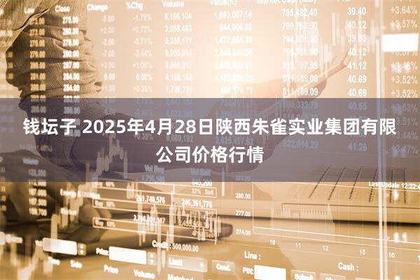 钱坛子 2025年4月28日陕西朱雀实业集团有限公司价格行情
