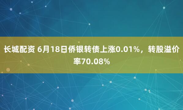 长城配资 6月18日侨银转债上涨0.01%，转股溢价率70.08%