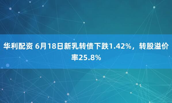 华利配资 6月18日新乳转债下跌1.42%，转股溢价率25.8%