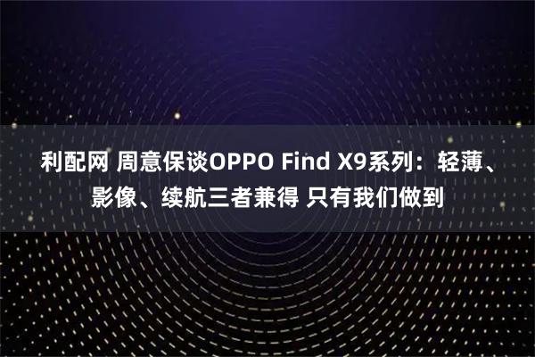 利配网 周意保谈OPPO Find X9系列：轻薄、影像、续航三者兼得 只有我们做到