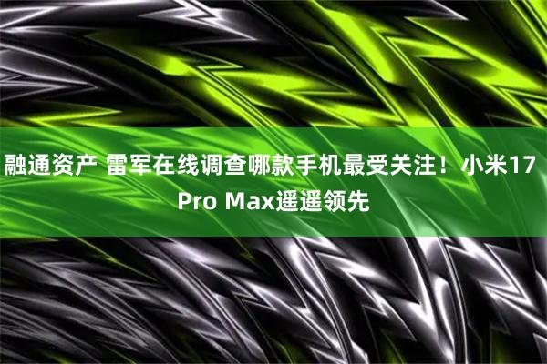融通资产 雷军在线调查哪款手机最受关注！小米17 Pro Max遥遥领先