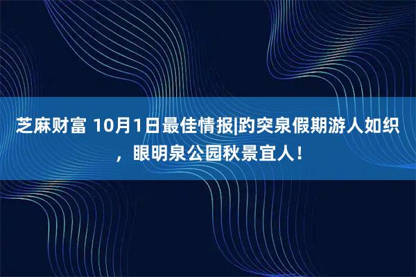 芝麻财富 10月1日最佳情报|趵突泉假期游人如织，眼明泉公园秋景宜人！