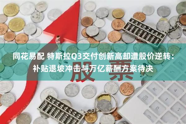同花易配 特斯拉Q3交付创新高却遭股价逆转：补贴退坡冲击与万亿薪酬方案待决