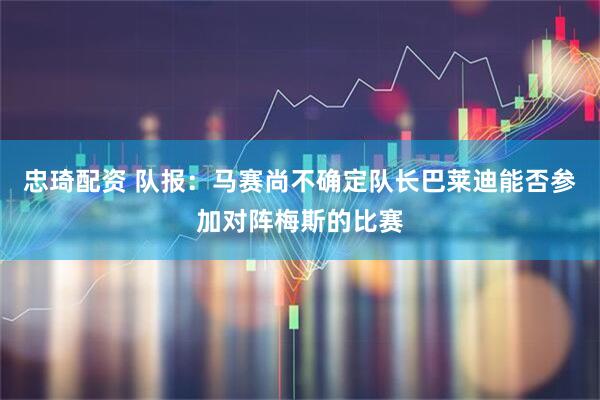 忠琦配资 队报：马赛尚不确定队长巴莱迪能否参加对阵梅斯的比赛