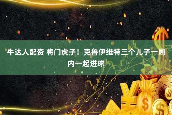 牛达人配资 将门虎子！克鲁伊维特三个儿子一周内一起进球