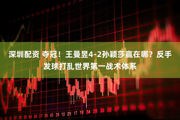 深圳配资 夺冠！王曼昱4-2孙颖莎赢在哪？反手发球打乱世界第一战术体系