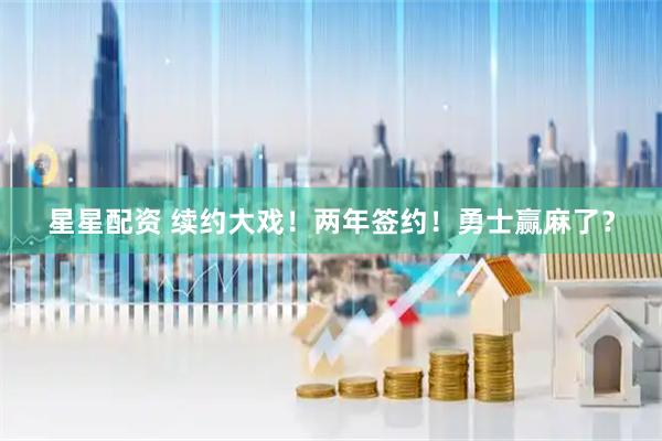 星星配资 续约大戏！两年签约！勇士赢麻了？