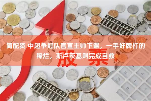 简配资 中超争冠队官宣主帅下课，一手好牌打的稀烂，斯卢茨基则完成自救