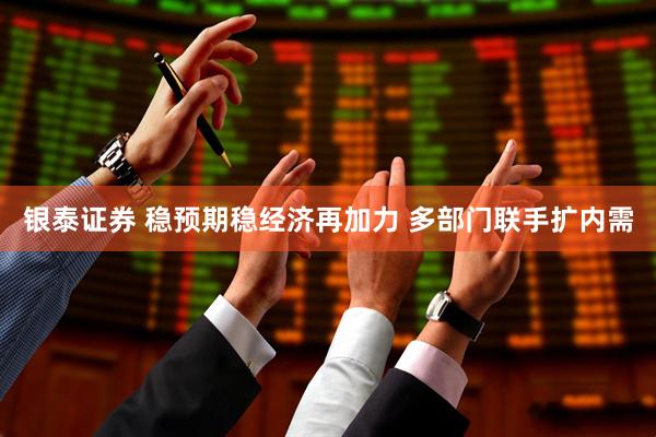 银泰证券 稳预期稳经济再加力 多部门联手扩内需