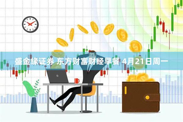 盛金缘证券 东方财富财经早餐 4月21日周一