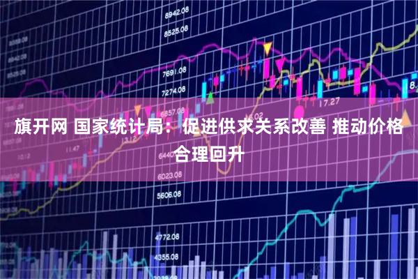 旗开网 国家统计局：促进供求关系改善 推动价格合理回升