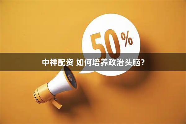 中祥配资 如何培养政治头脑？