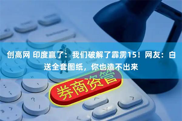 创高网 印度赢了：我们破解了霹雳15！网友：白送全套图纸，你也造不出来