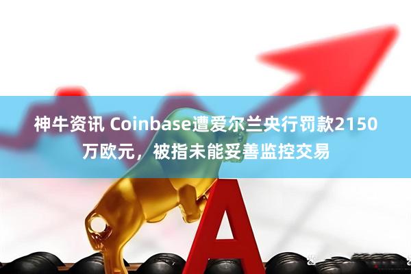 神牛资讯 Coinbase遭爱尔兰央行罚款2150万欧元，被指未能妥善监控交易