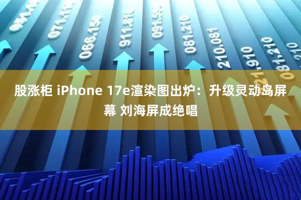 股涨柜 iPhone 17e渲染图出炉：升级灵动岛屏幕 刘海屏成绝唱