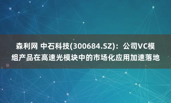 森利网 中石科技(300684.SZ)：公司VC模组产品在高速光模块中的市场化应用加速落地