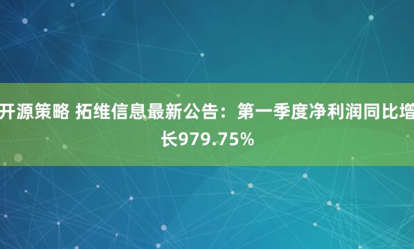 开源策略 拓维信息最新公告：第一季度净利润同比增长979.75%