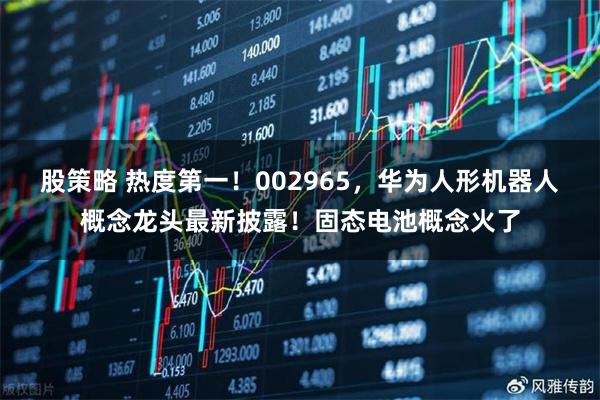 股策略 热度第一！002965，华为人形机器人概念龙头最新披露！固态电池概念火了