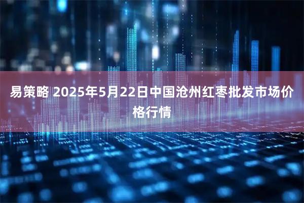 易策略 2025年5月22日中国沧州红枣批发市场价格行情