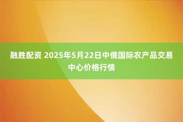融胜配资 2025年5月22日中俄国际农产品交易中心价格行情