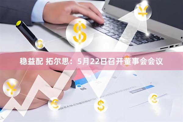 稳益配 拓尔思：5月22日召开董事会会议
