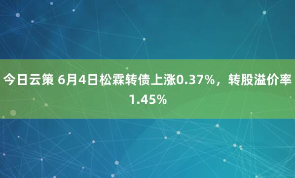 今日云策 6月4日松霖转债上涨0.37%，转股溢价率1.45%