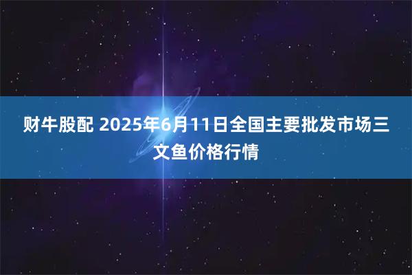 财牛股配 2025年6月11日全国主要批发市场三文鱼价格行情