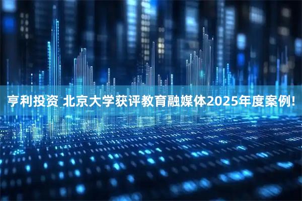 亨利投资 北京大学获评教育融媒体2025年度案例!