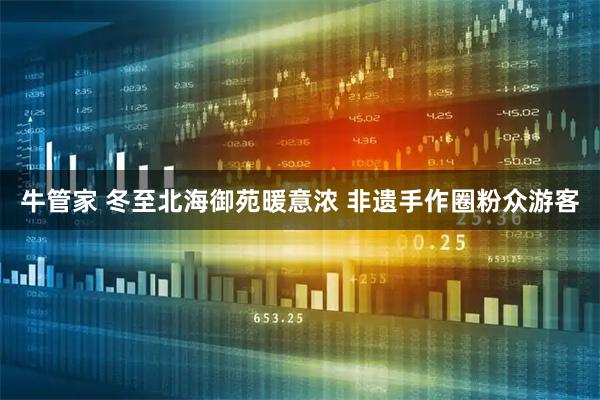 牛管家 冬至北海御苑暖意浓 非遗手作圈粉众游客