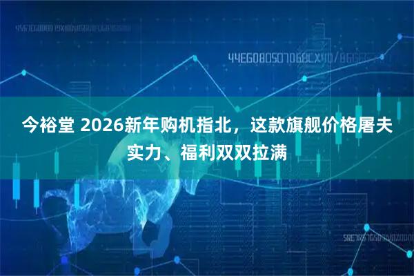 今裕堂 2026新年购机指北，这款旗舰价格屠夫实力、福利双双拉满