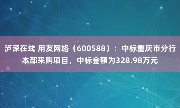 泸深在线 用友网络（600588）：中标重庆市分行本部采购项目，中标金额为328.98万元